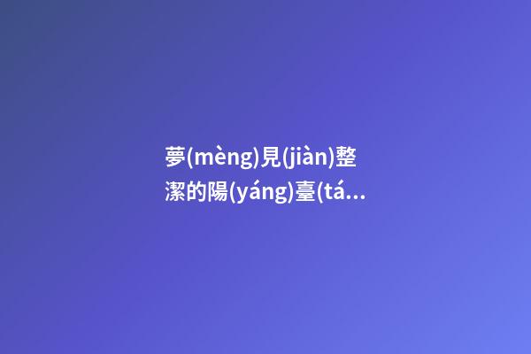 夢(mèng)見(jiàn)整潔的陽(yáng)臺(tái)　周公解夢(mèng)之夢(mèng)到整潔的陽(yáng)臺(tái)